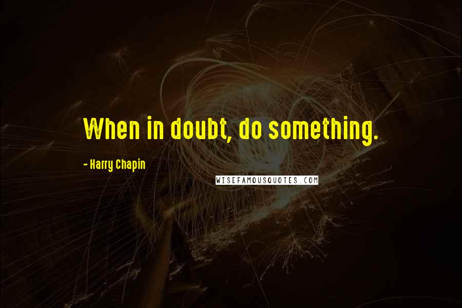 Harry Chapin Quotes: When in doubt, do something.