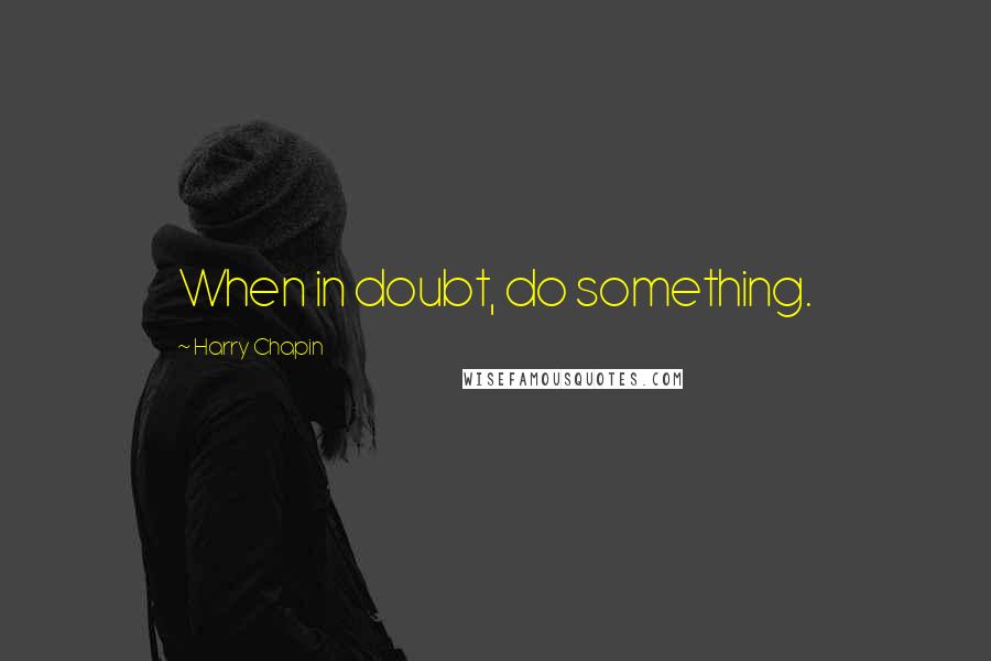 Harry Chapin Quotes: When in doubt, do something.