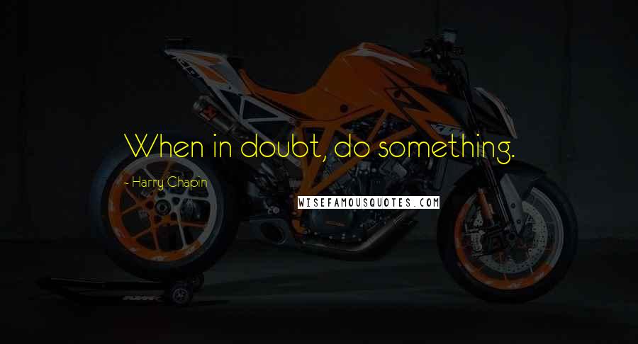 Harry Chapin Quotes: When in doubt, do something.