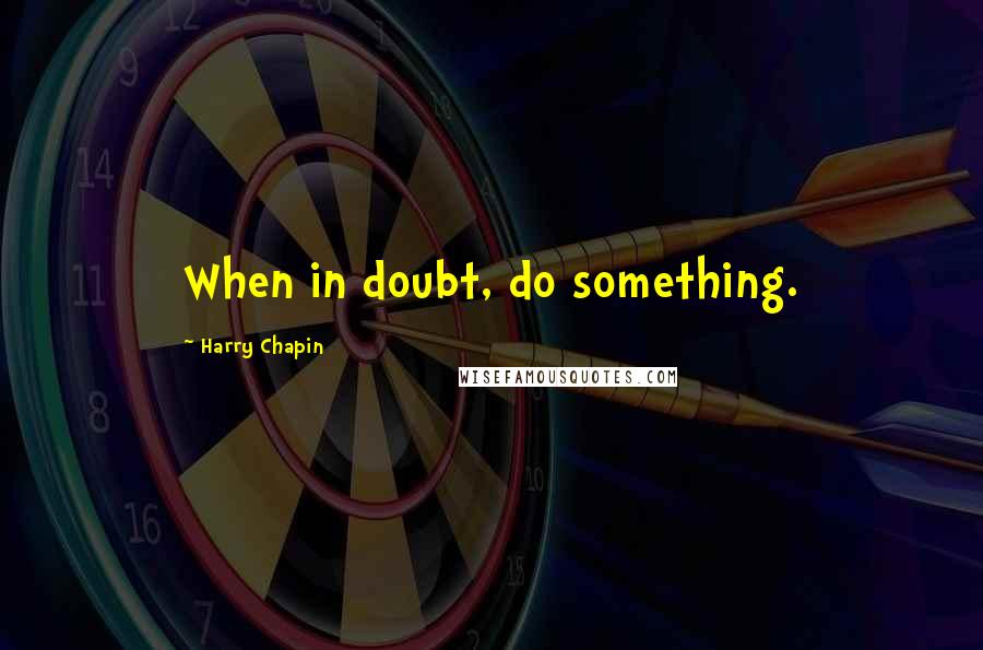 Harry Chapin Quotes: When in doubt, do something.