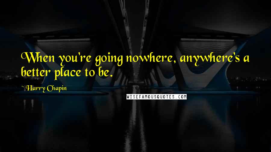 Harry Chapin Quotes: When you're going nowhere, anywhere's a better place to be.