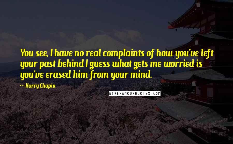 Harry Chapin Quotes: You see, I have no real complaints of how you've left your past behind I guess what gets me worried is you've erased him from your mind.