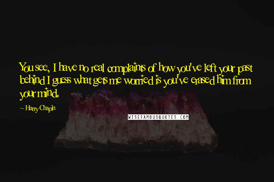 Harry Chapin Quotes: You see, I have no real complaints of how you've left your past behind I guess what gets me worried is you've erased him from your mind.