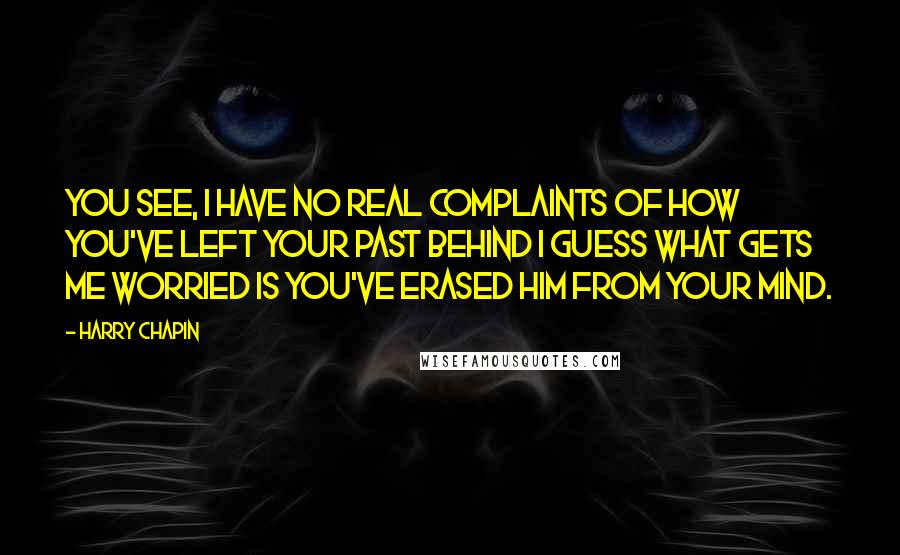 Harry Chapin Quotes: You see, I have no real complaints of how you've left your past behind I guess what gets me worried is you've erased him from your mind.