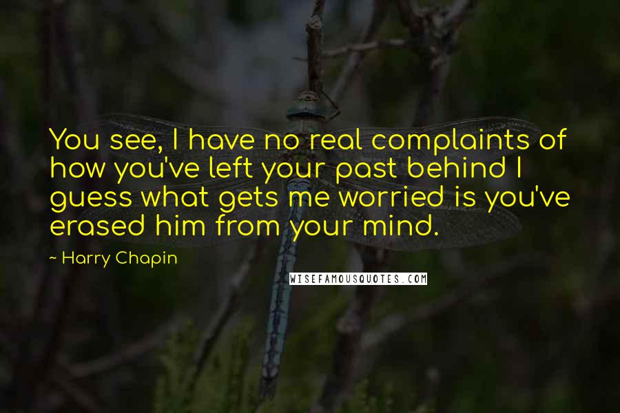 Harry Chapin Quotes: You see, I have no real complaints of how you've left your past behind I guess what gets me worried is you've erased him from your mind.