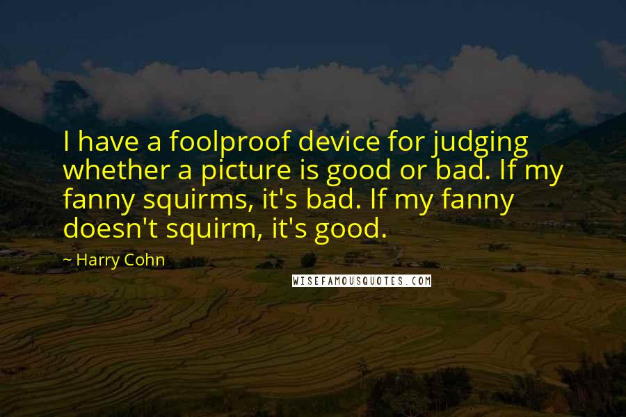 Harry Cohn Quotes: I have a foolproof device for judging whether a picture is good or bad. If my fanny squirms, it's bad. If my fanny doesn't squirm, it's good.