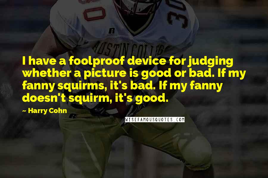 Harry Cohn Quotes: I have a foolproof device for judging whether a picture is good or bad. If my fanny squirms, it's bad. If my fanny doesn't squirm, it's good.