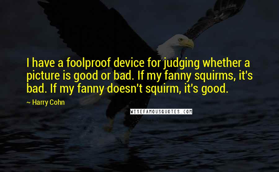 Harry Cohn Quotes: I have a foolproof device for judging whether a picture is good or bad. If my fanny squirms, it's bad. If my fanny doesn't squirm, it's good.