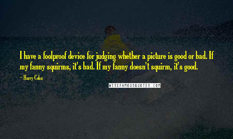 Harry Cohn Quotes: I have a foolproof device for judging whether a picture is good or bad. If my fanny squirms, it's bad. If my fanny doesn't squirm, it's good.