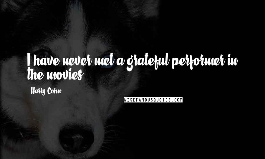 Harry Cohn Quotes: I have never met a grateful performer in the movies.