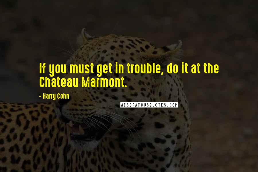 Harry Cohn Quotes: If you must get in trouble, do it at the Chateau Marmont.