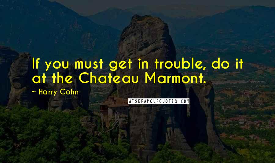 Harry Cohn Quotes: If you must get in trouble, do it at the Chateau Marmont.