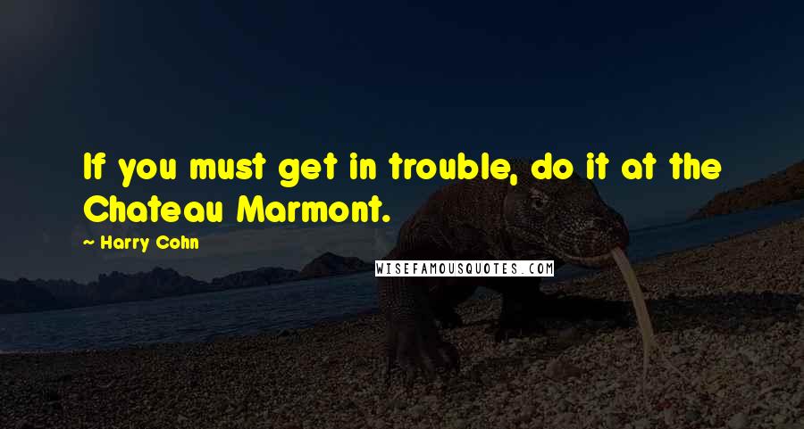 Harry Cohn Quotes: If you must get in trouble, do it at the Chateau Marmont.