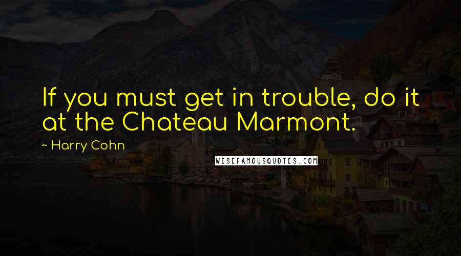 Harry Cohn Quotes: If you must get in trouble, do it at the Chateau Marmont.