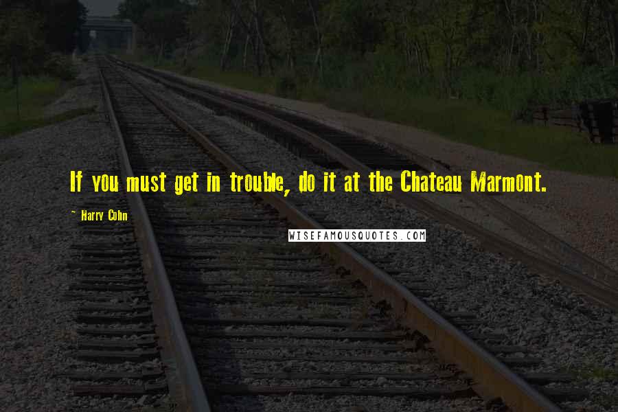 Harry Cohn Quotes: If you must get in trouble, do it at the Chateau Marmont.