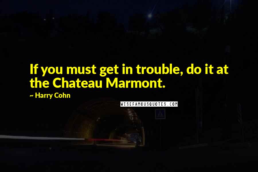 Harry Cohn Quotes: If you must get in trouble, do it at the Chateau Marmont.