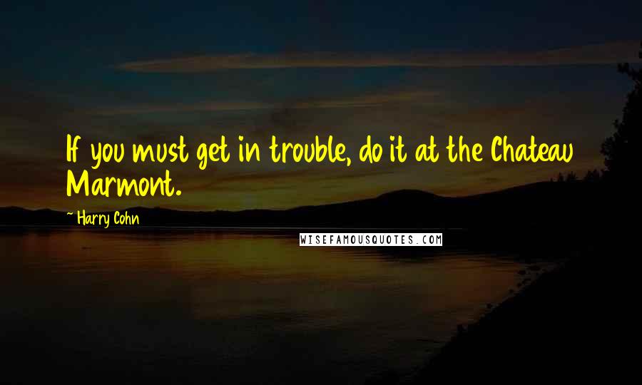 Harry Cohn Quotes: If you must get in trouble, do it at the Chateau Marmont.