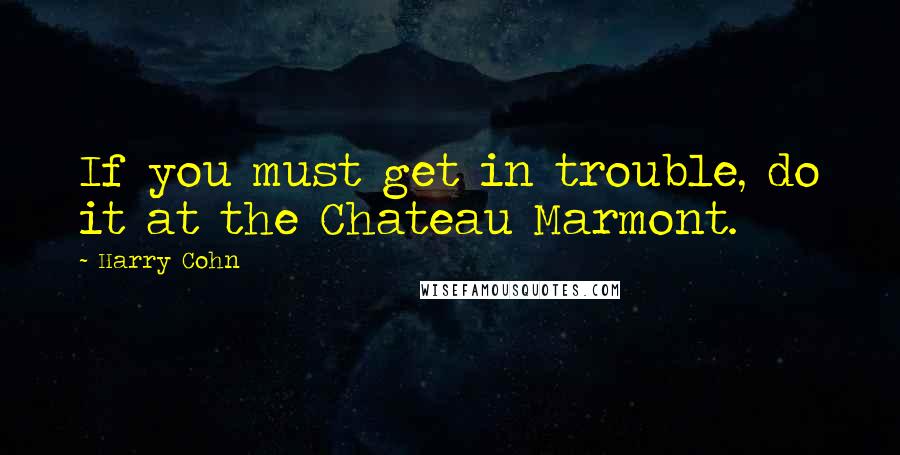 Harry Cohn Quotes: If you must get in trouble, do it at the Chateau Marmont.