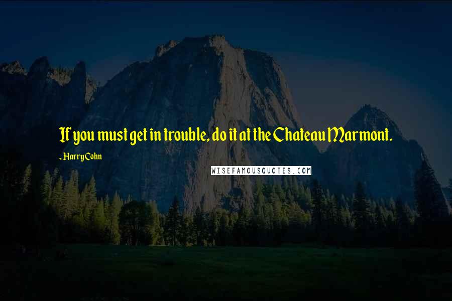 Harry Cohn Quotes: If you must get in trouble, do it at the Chateau Marmont.