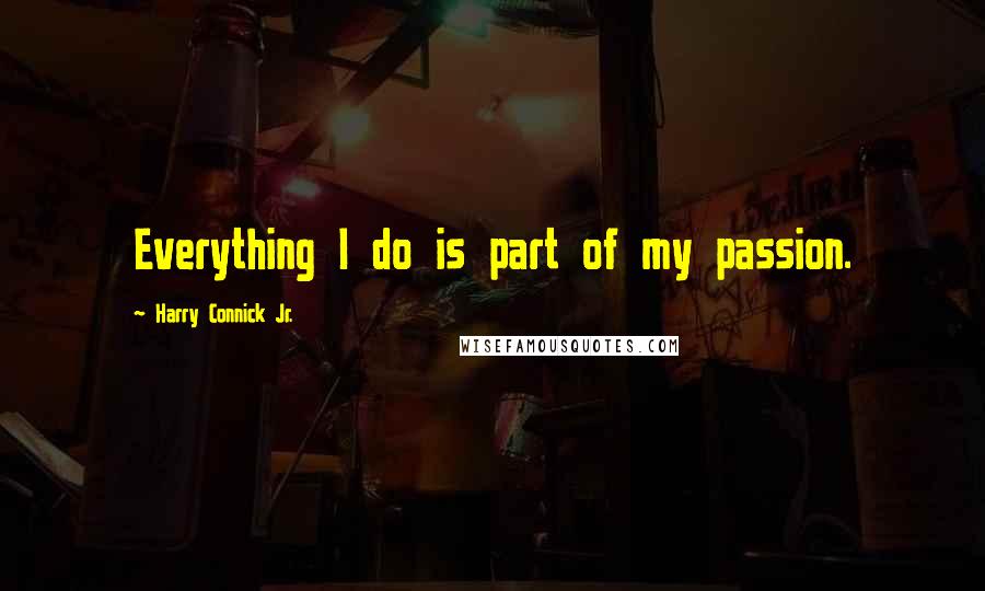 Harry Connick Jr. Quotes: Everything I do is part of my passion.