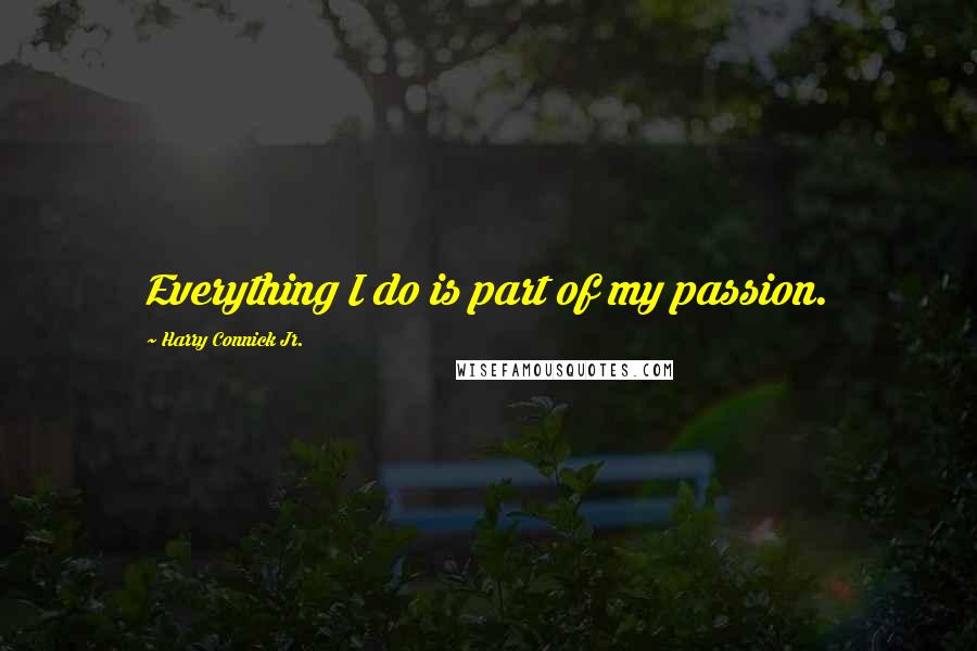 Harry Connick Jr. Quotes: Everything I do is part of my passion.