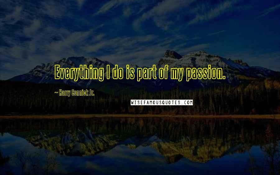 Harry Connick Jr. Quotes: Everything I do is part of my passion.