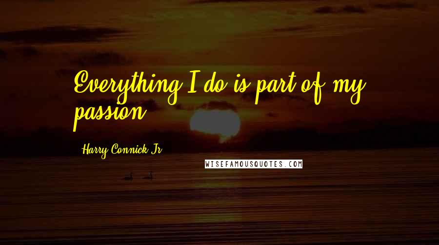 Harry Connick Jr. Quotes: Everything I do is part of my passion.