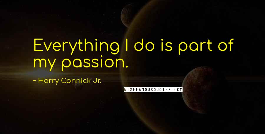 Harry Connick Jr. Quotes: Everything I do is part of my passion.