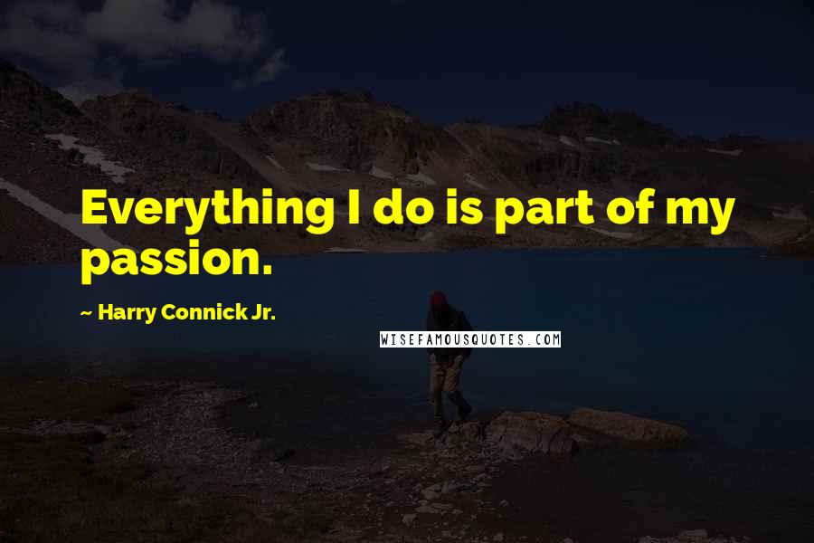 Harry Connick Jr. Quotes: Everything I do is part of my passion.