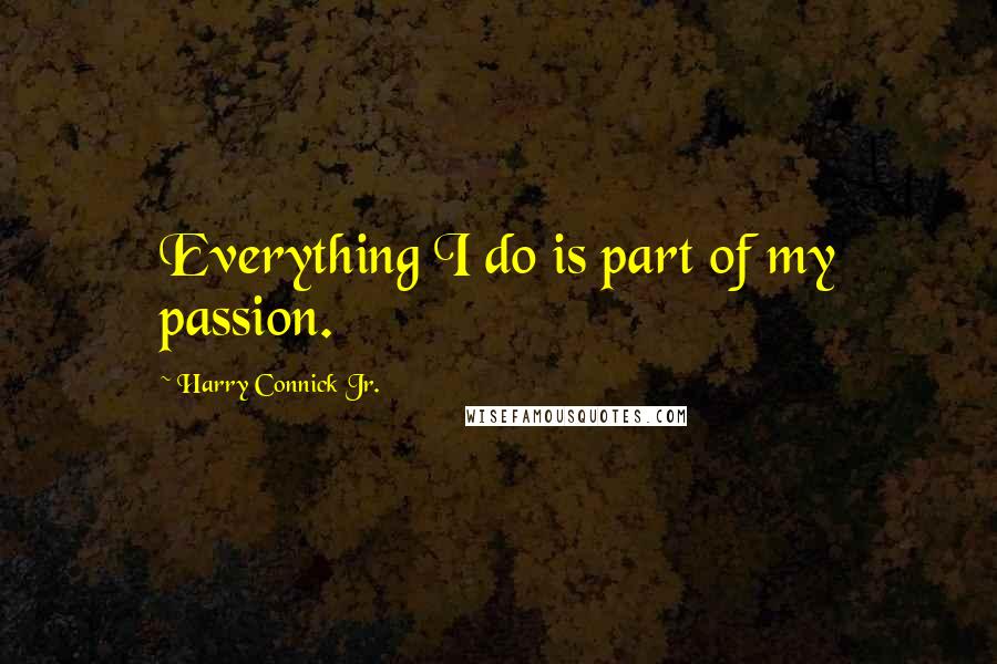 Harry Connick Jr. Quotes: Everything I do is part of my passion.