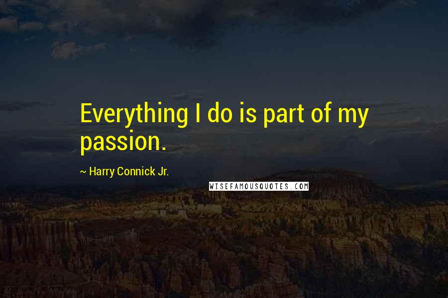 Harry Connick Jr. Quotes: Everything I do is part of my passion.