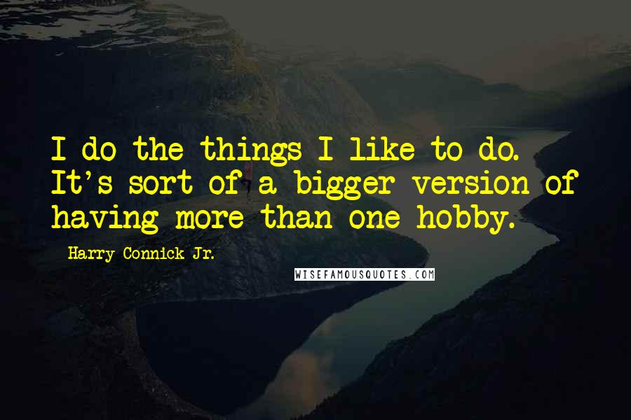Harry Connick Jr. Quotes: I do the things I like to do. It's sort of a bigger version of having more than one hobby.