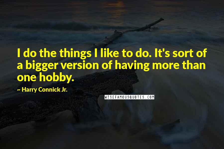 Harry Connick Jr. Quotes: I do the things I like to do. It's sort of a bigger version of having more than one hobby.