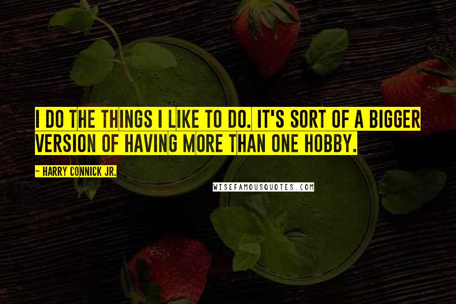 Harry Connick Jr. Quotes: I do the things I like to do. It's sort of a bigger version of having more than one hobby.