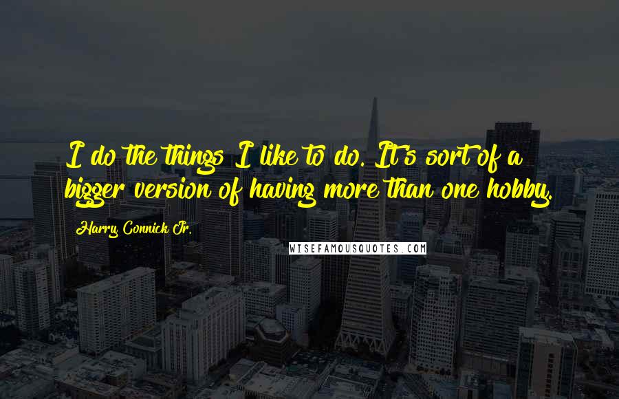 Harry Connick Jr. Quotes: I do the things I like to do. It's sort of a bigger version of having more than one hobby.