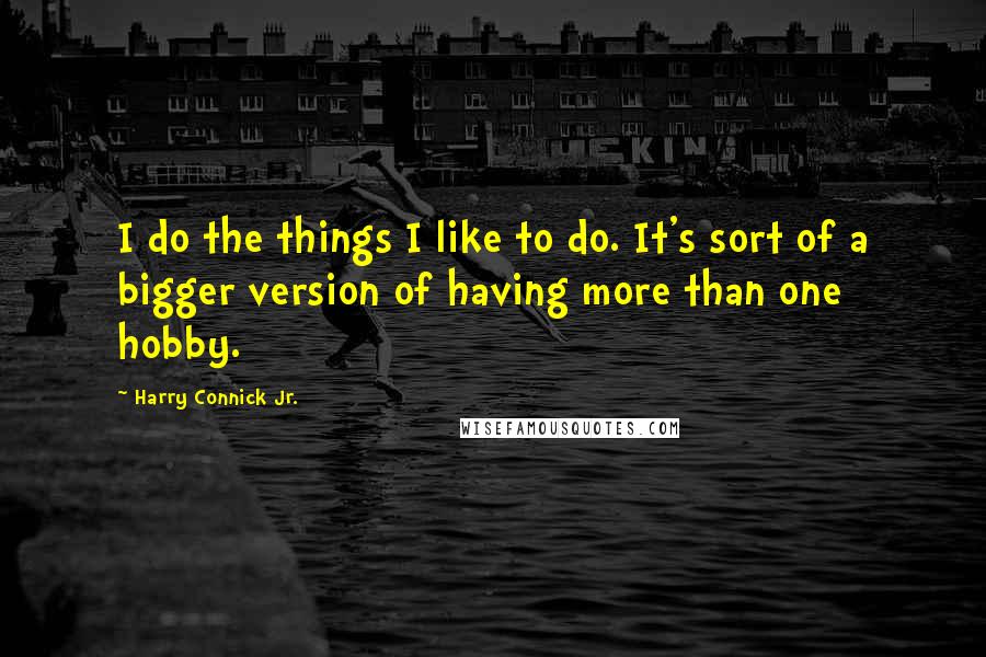 Harry Connick Jr. Quotes: I do the things I like to do. It's sort of a bigger version of having more than one hobby.