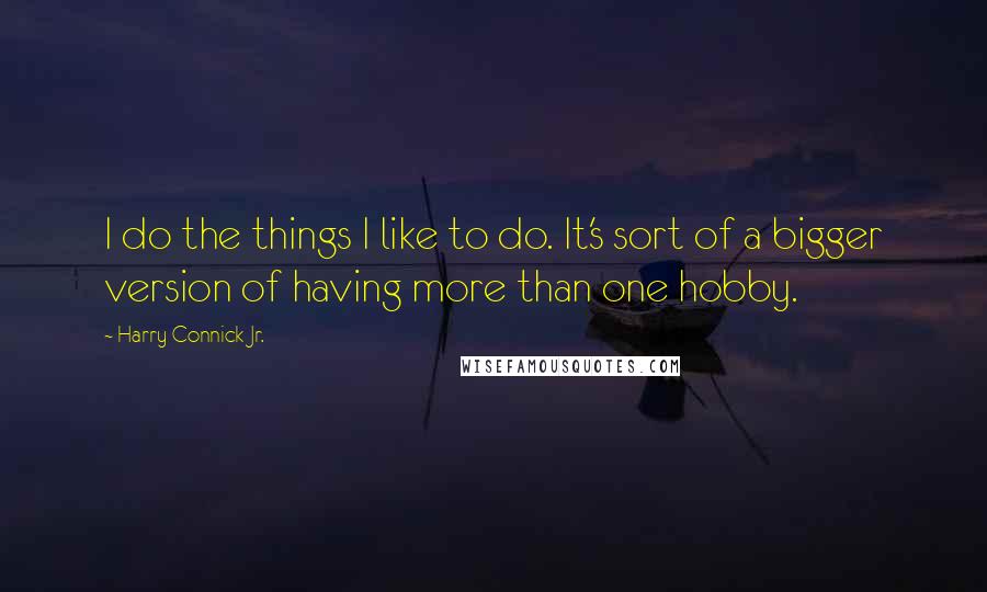 Harry Connick Jr. Quotes: I do the things I like to do. It's sort of a bigger version of having more than one hobby.