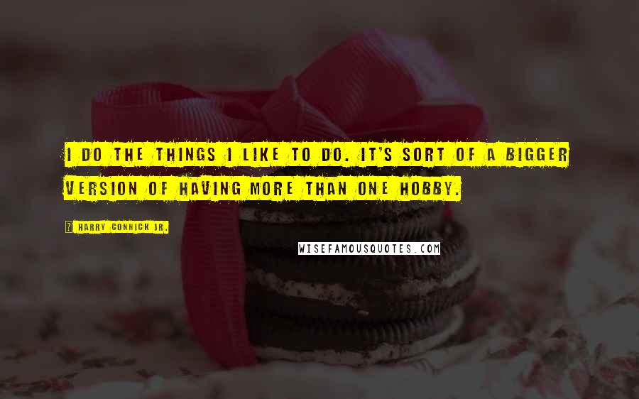 Harry Connick Jr. Quotes: I do the things I like to do. It's sort of a bigger version of having more than one hobby.