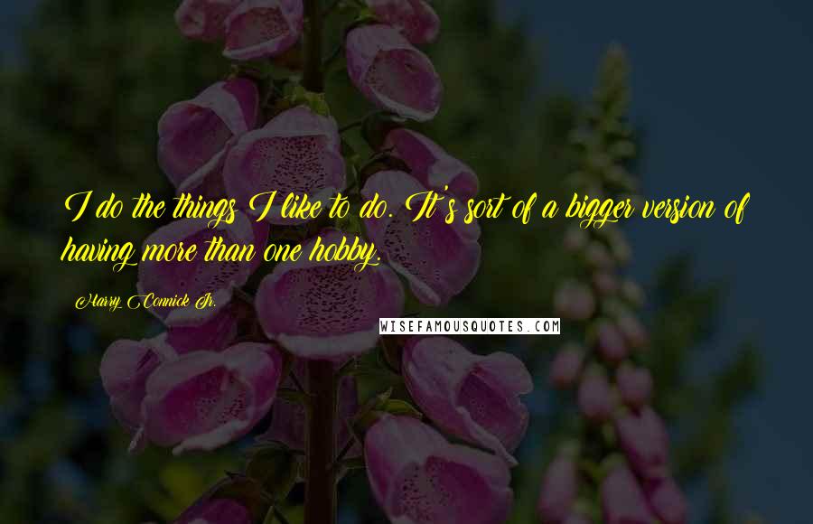 Harry Connick Jr. Quotes: I do the things I like to do. It's sort of a bigger version of having more than one hobby.