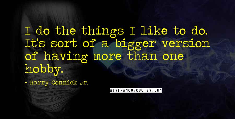 Harry Connick Jr. Quotes: I do the things I like to do. It's sort of a bigger version of having more than one hobby.