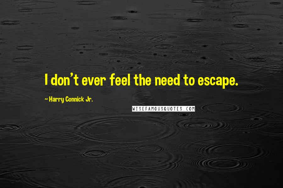 Harry Connick Jr. Quotes: I don't ever feel the need to escape.