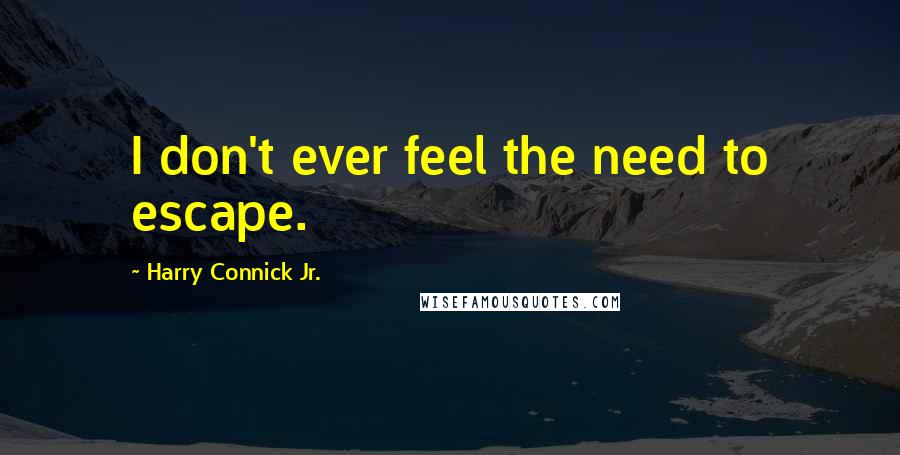 Harry Connick Jr. Quotes: I don't ever feel the need to escape.