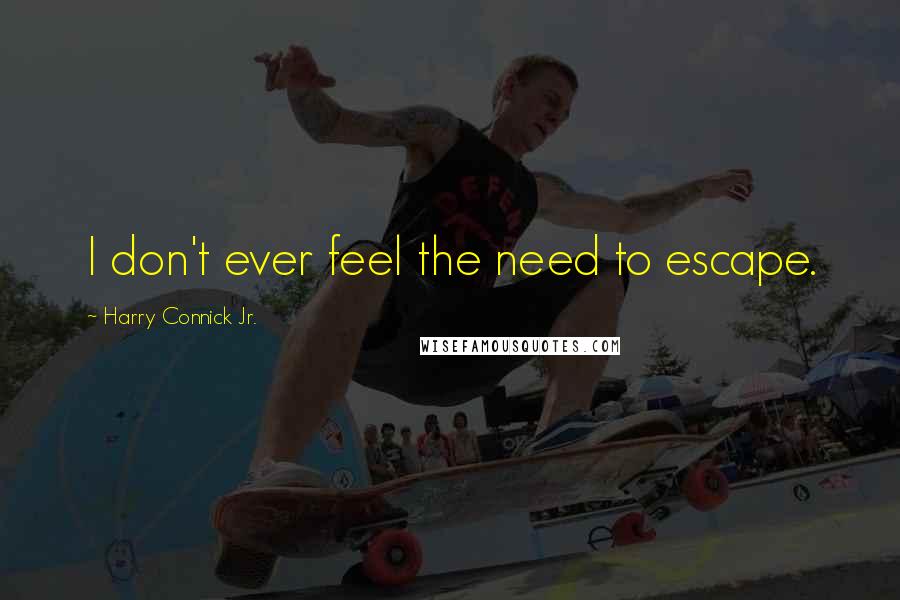 Harry Connick Jr. Quotes: I don't ever feel the need to escape.