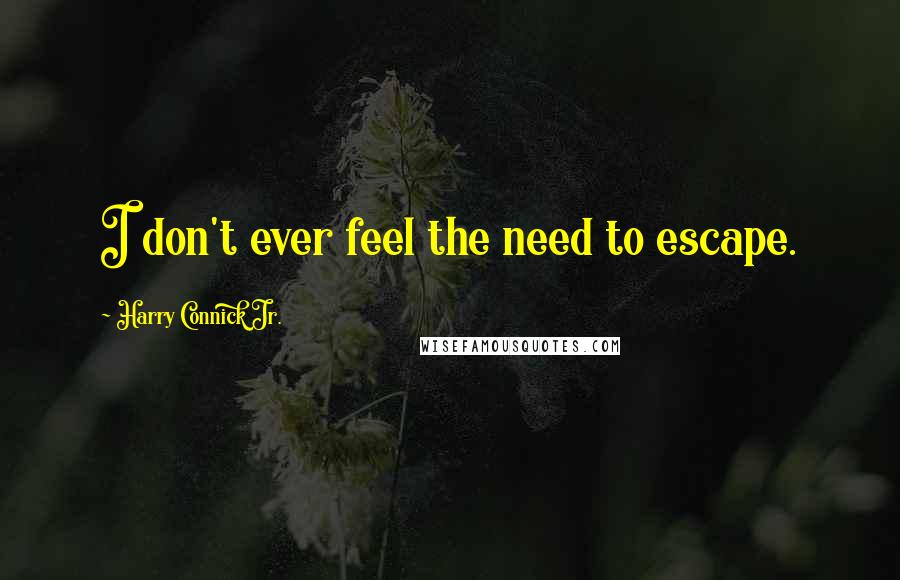 Harry Connick Jr. Quotes: I don't ever feel the need to escape.