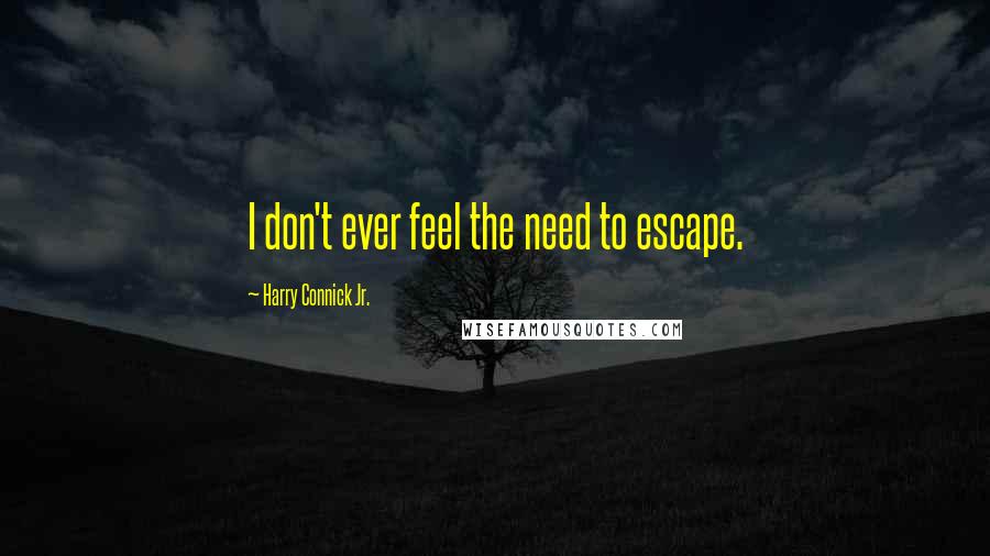 Harry Connick Jr. Quotes: I don't ever feel the need to escape.