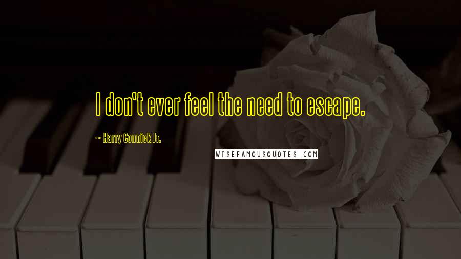 Harry Connick Jr. Quotes: I don't ever feel the need to escape.