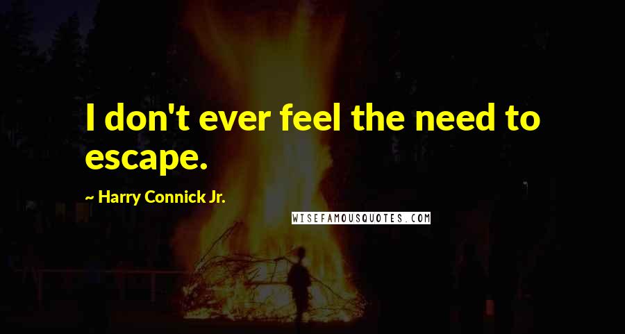 Harry Connick Jr. Quotes: I don't ever feel the need to escape.