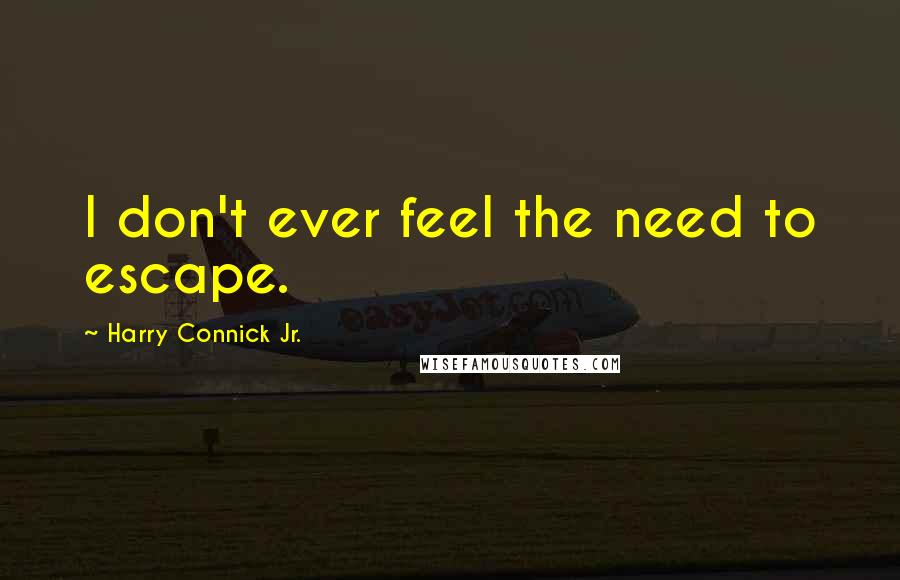 Harry Connick Jr. Quotes: I don't ever feel the need to escape.