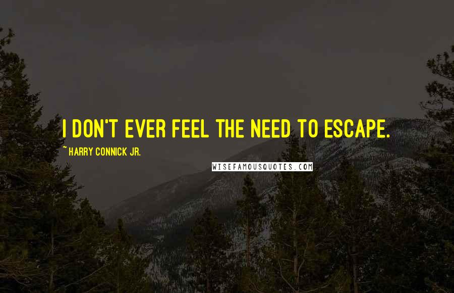 Harry Connick Jr. Quotes: I don't ever feel the need to escape.