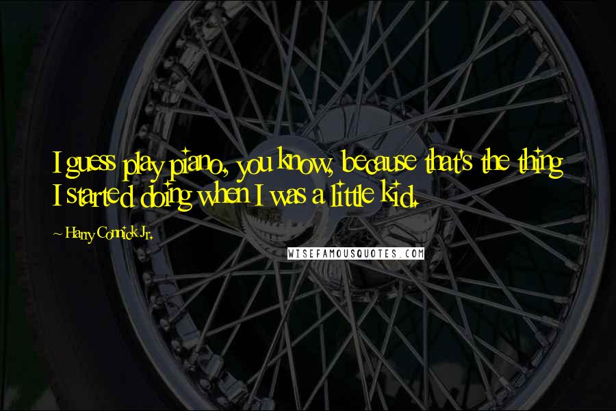 Harry Connick Jr. Quotes: I guess play piano, you know, because that's the thing I started doing when I was a little kid.